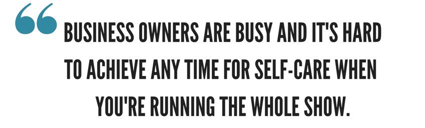 Quote: Business owners are busy and it's hard to achieve any time for self-care when you're running the whole show.